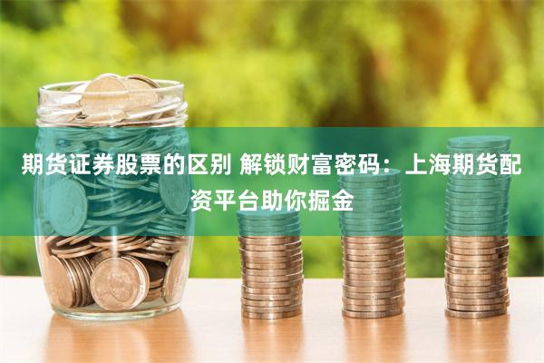 期货证券股票的区别 解锁财富密码:上海期货配资平台助你掘金