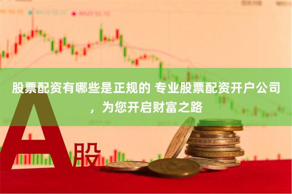 股票配资有哪些是正规的 专业股票配资开户公司,为您开启财富之路
