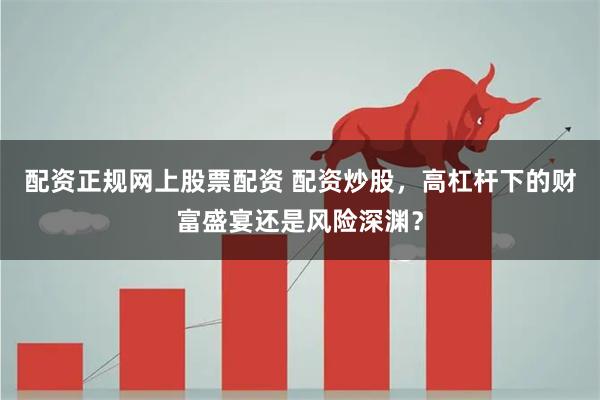 配资正规网上股票配资 配资炒股，高杠杆下的财富盛宴还是风险深渊？