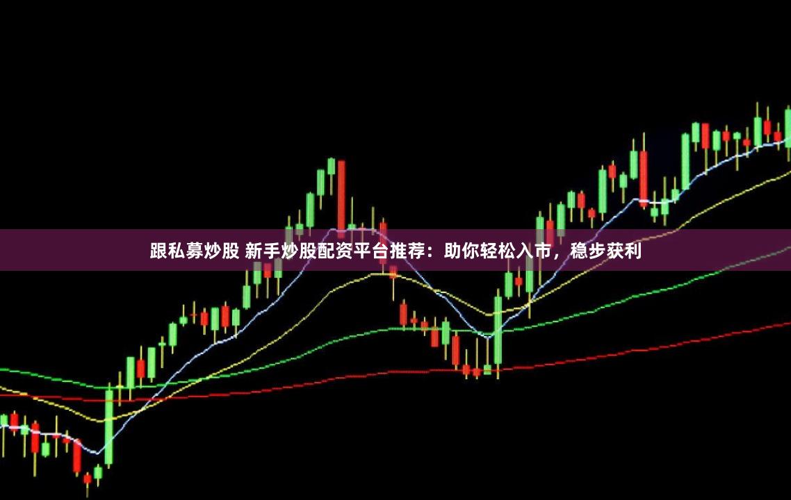 跟私募炒股 新手炒股配资平台推荐:助你轻松入市,稳步获利
