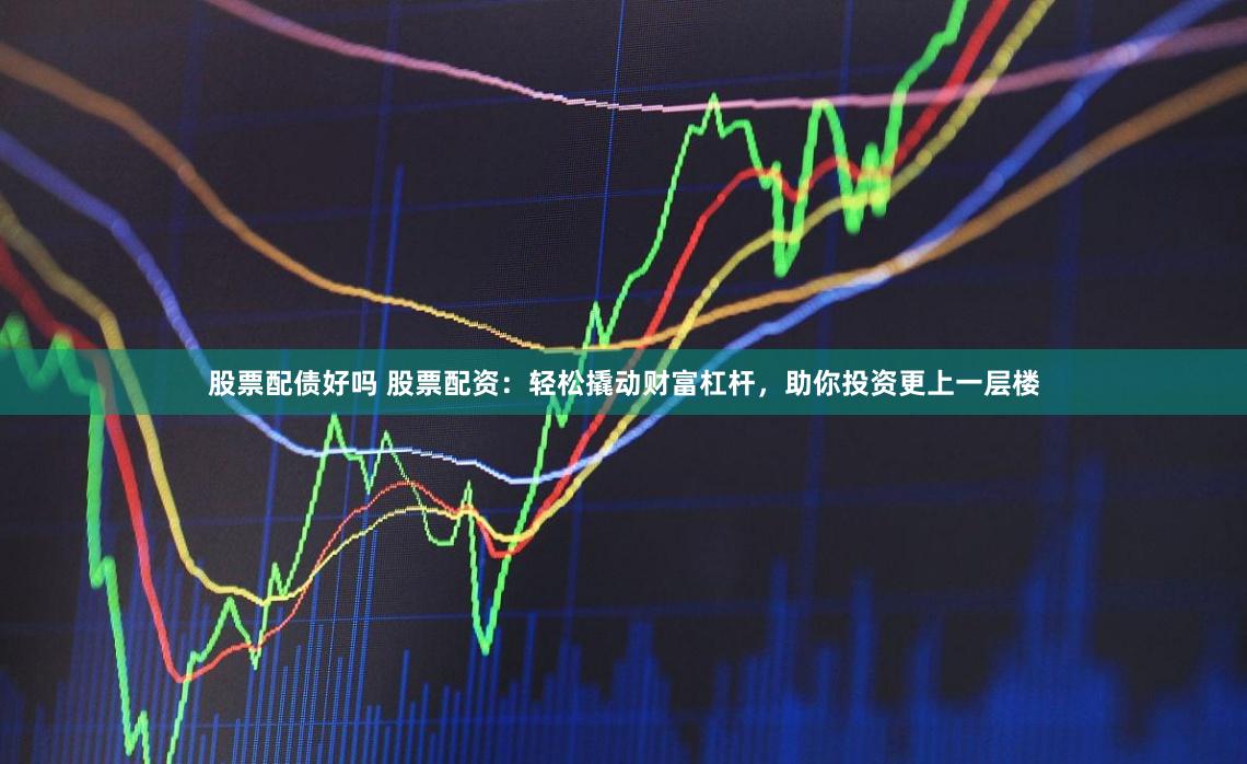 股票配债好吗 股票配资:轻松撬动财富杠杆,助你投资更上一层楼