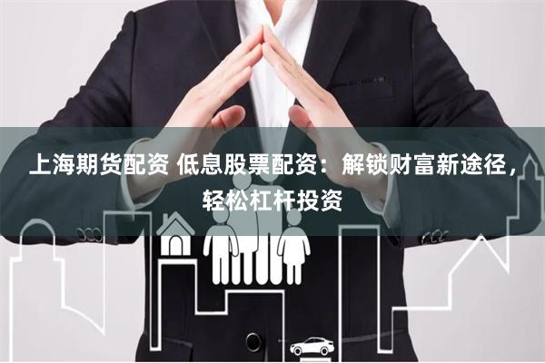 上海期货配资 低息股票配资:解锁财富新途径,轻松杠杆投资