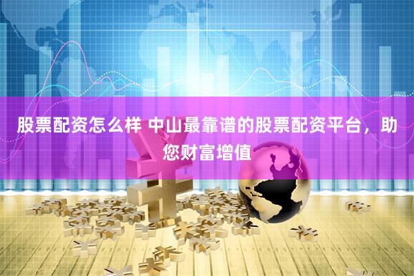 股票配资怎么样 中山最靠谱的股票配资平台，助您财富增值