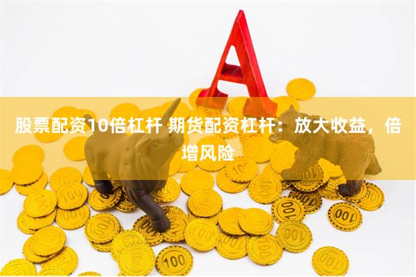 股票配资10倍杠杆 期货配资杠杆：放大收益，倍增风险