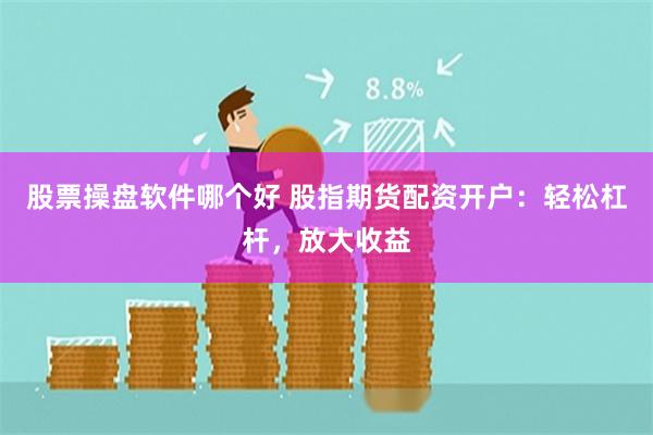 股票操盘软件哪个好 股指期货配资开户：轻松杠杆，放大收益