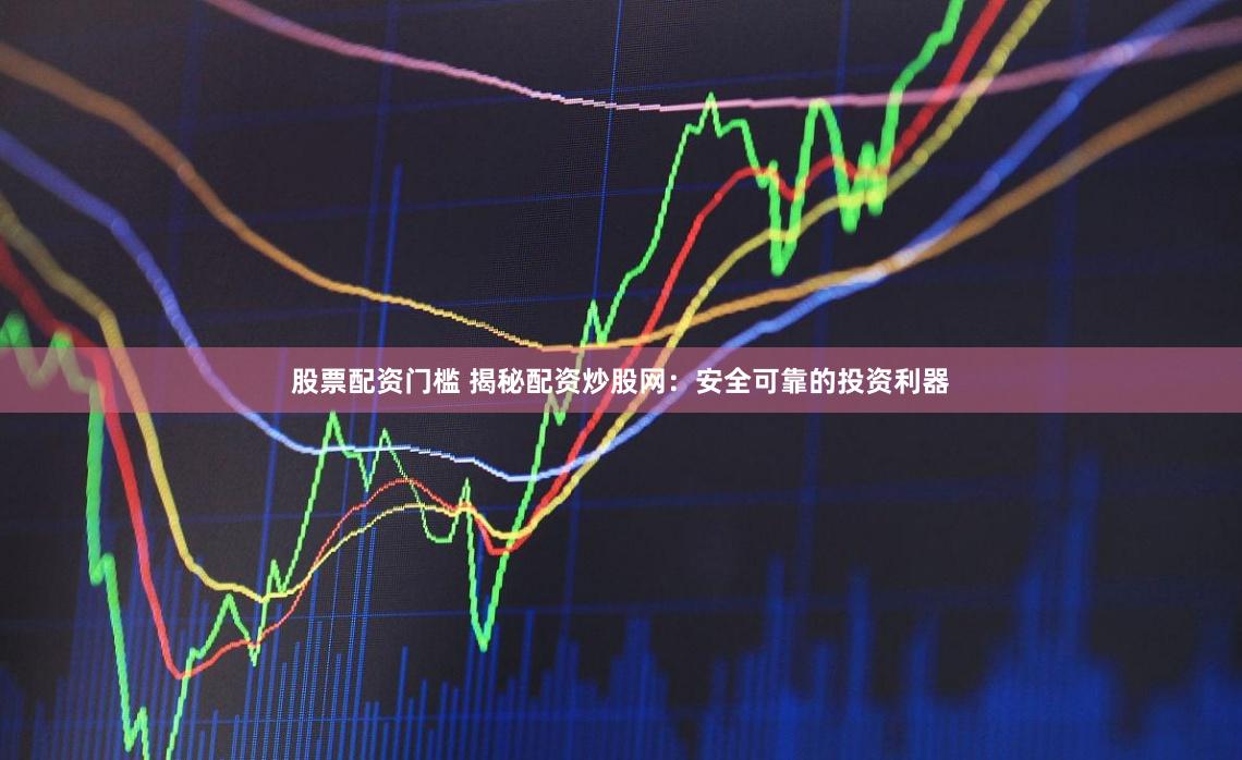 股票配资门槛 揭秘配资炒股网:安全可靠的投资利器