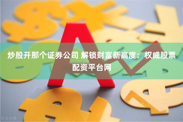 炒股开那个证券公司 解锁财富新高度:权威股票配资平台网