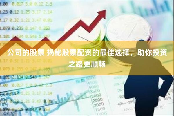 公司的股票 揭秘股票配资的最佳选择,助你投资之路更顺畅