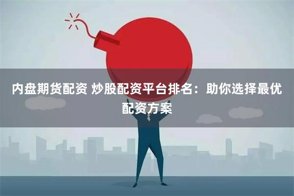 内盘期货配资 炒股配资平台排名：助你选择最优配资方案