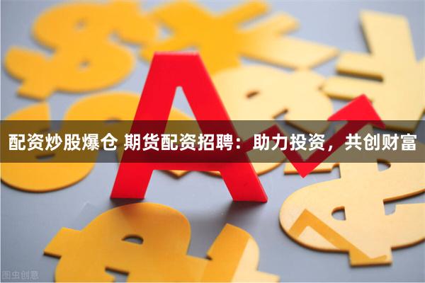 配资炒股爆仓 期货配资招聘：助力投资，共创财富