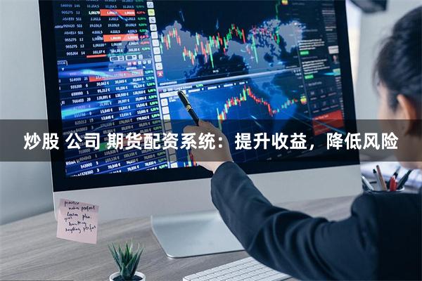 炒股 公司 期货配资系统:提升收益,降低风险