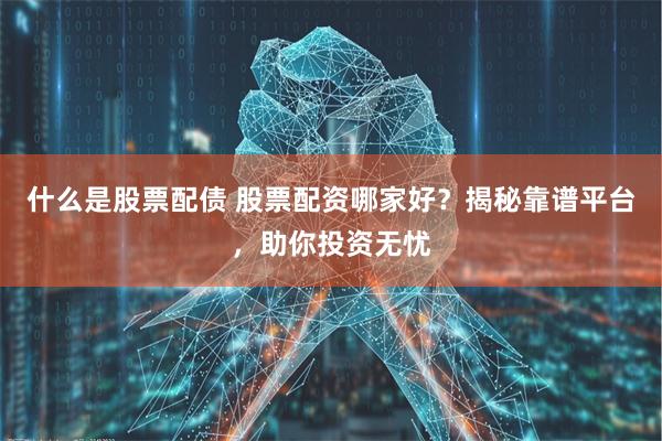 什么是股票配债 股票配资哪家好?揭秘靠谱平台,助你投资无忧