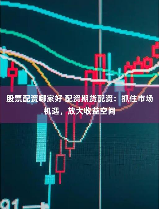 股票配资哪家好 配资期货配资：抓住市场机遇，放大收益空间