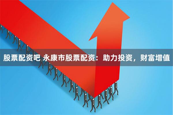 股票配资吧 永康市股票配资：助力投资，财富增值