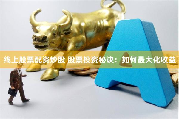 线上股票配资炒股 股票投资秘诀:如何最大化收益