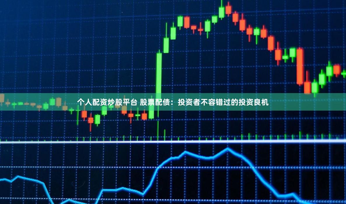 个人配资炒股平台 股票配债:投资者不容错过的投资良机