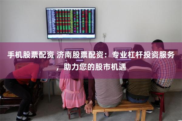 手机股票配资 济南股票配资：专业杠杆投资服务，助力您的股市机遇