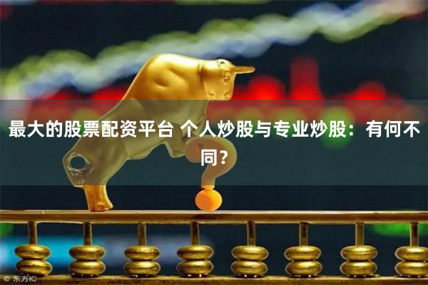 最大的股票配资平台 个人炒股与专业炒股：有何不同？