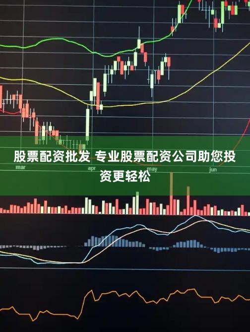 股票配资批发 专业股票配资公司助您投资更轻松