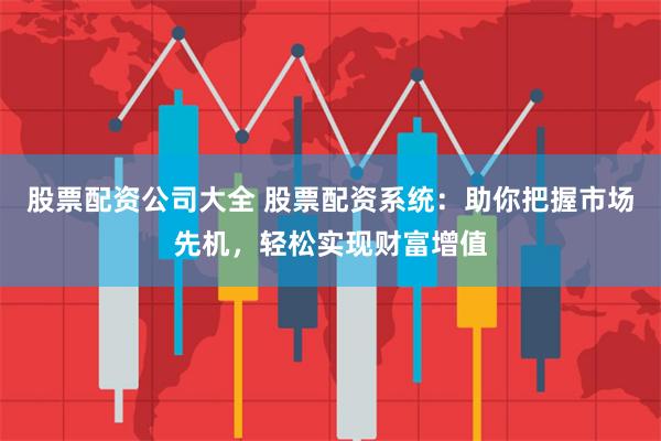 股票配资公司大全 股票配资系统：助你把握市场先机，轻松实现财富增值
