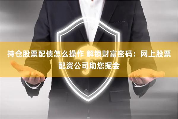持仓股票配债怎么操作 解锁财富密码：网上股票配资公司助您掘金