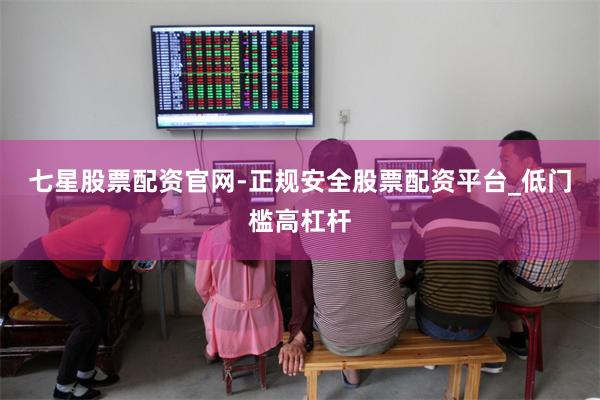 七星股票配资官网-正规安全股票配资平台_低门槛高杠杆