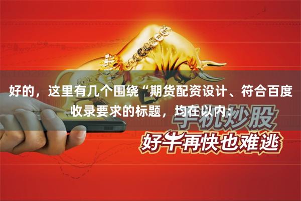 好的，这里有几个围绕“期货配资设计、符合百度收录要求的标题，均在以内：