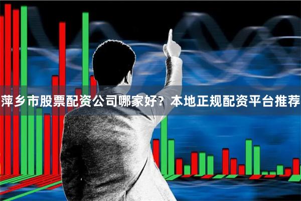 萍乡市股票配资公司哪家好？本地正规配资平台推荐