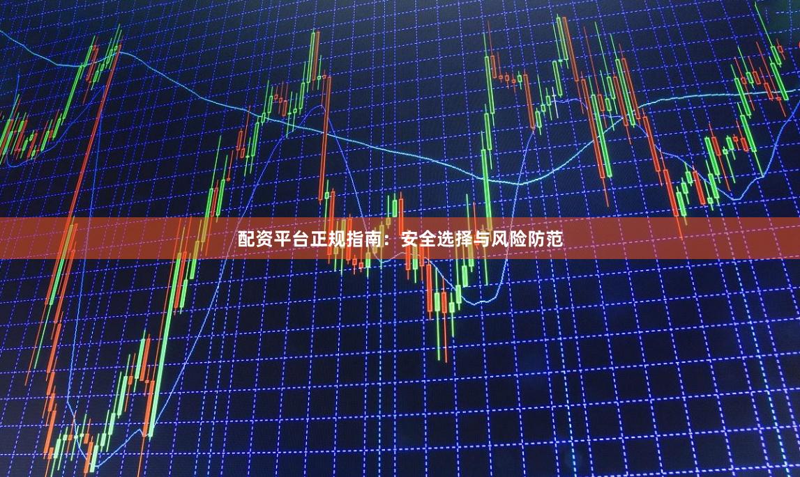 配资平台正规指南：安全选择与风险防范
