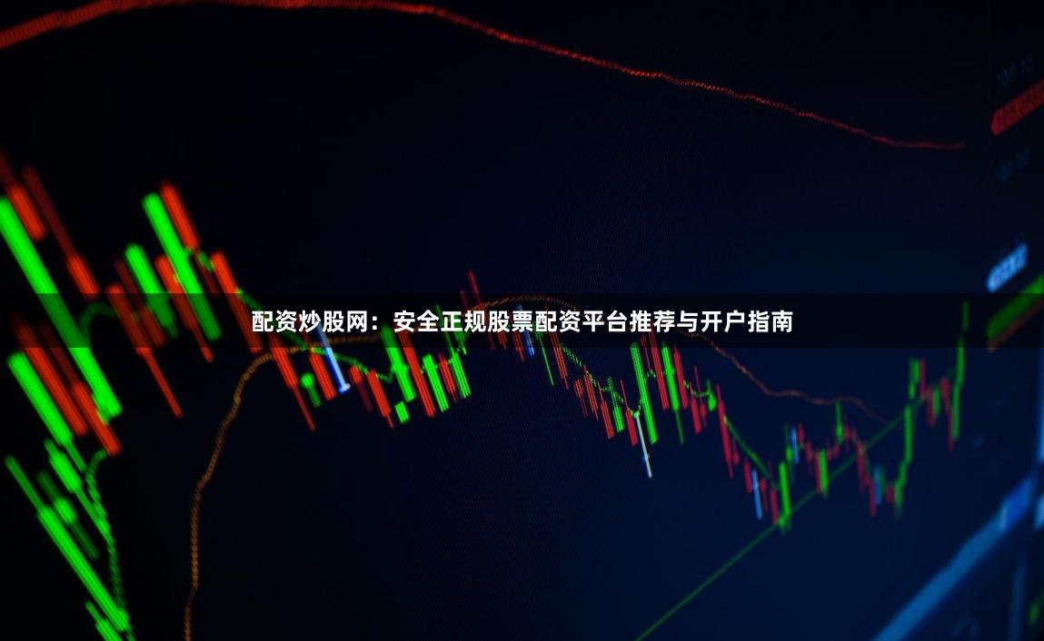 配资炒股网：安全正规股票配资平台推荐与开户指南