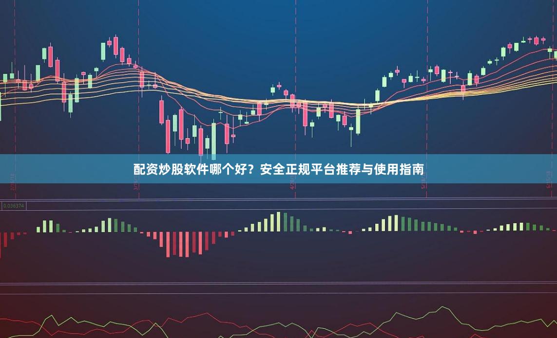 配资炒股软件哪个好？安全正规平台推荐与使用指南