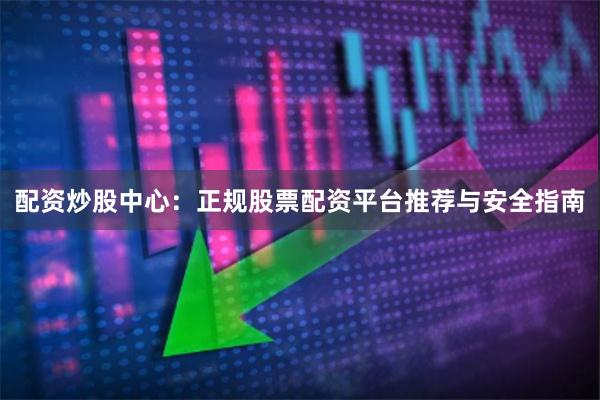 配资炒股中心：正规股票配资平台推荐与安全指南