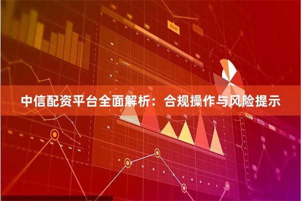 中信配资平台全面解析：合规操作与风险提示