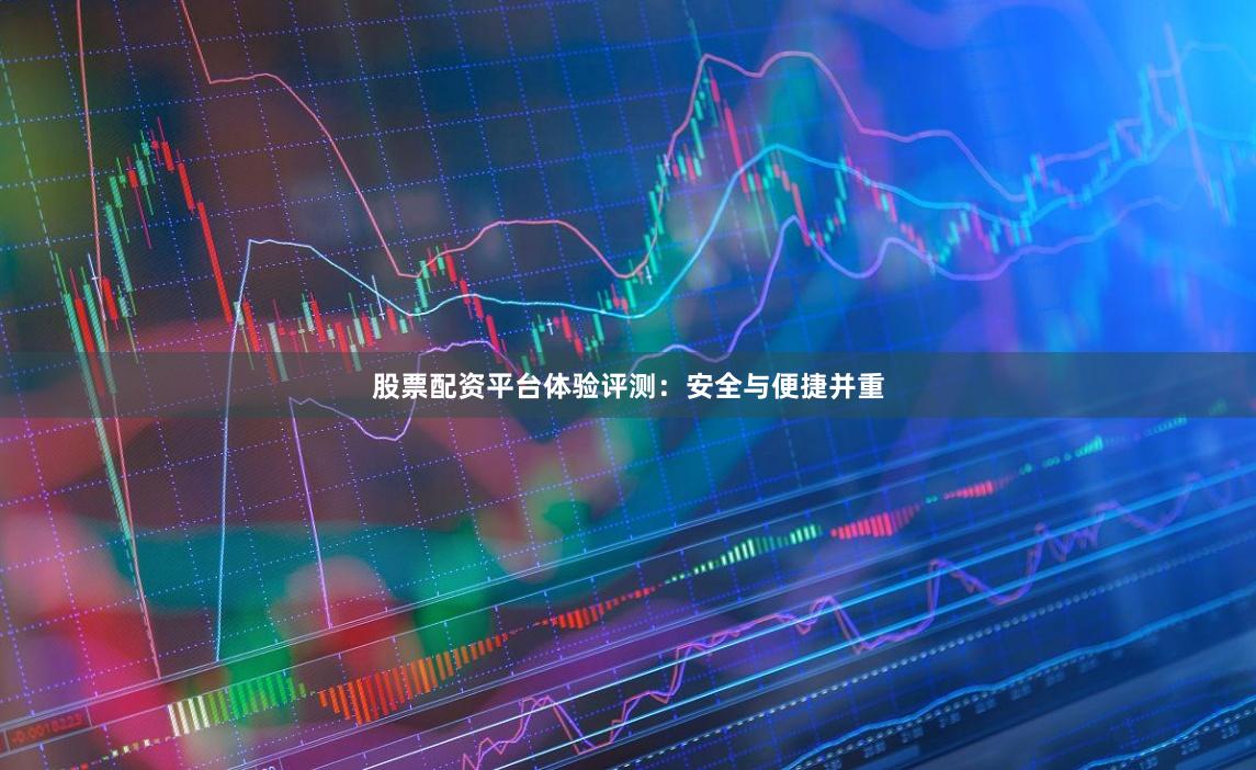 股票配资平台体验评测：安全与便捷并重