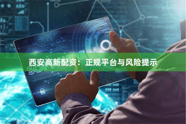 西安高新配资：正规平台与风险提示