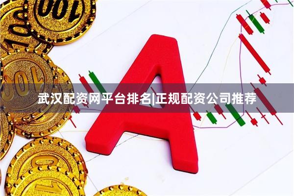 武汉配资网平台排名|正规配资公司推荐