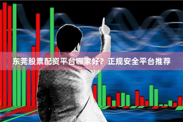 东莞股票配资平台哪家好？正规安全平台推荐