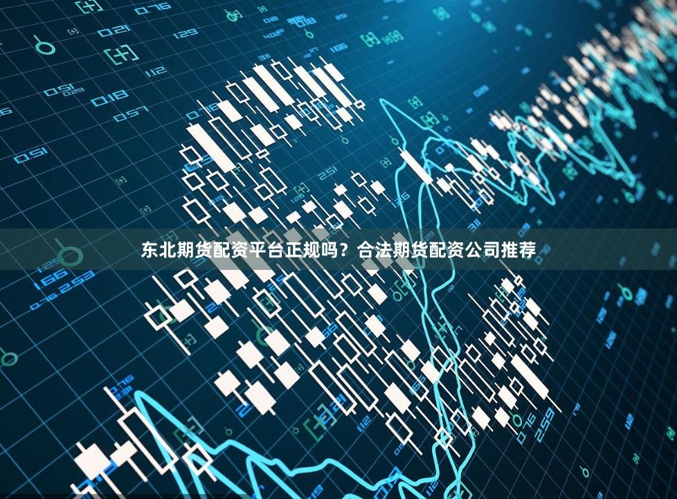 东北期货配资平台正规吗？合法期货配资公司推荐