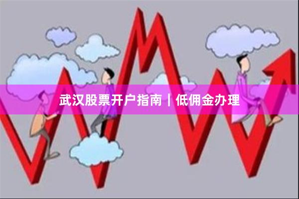 武汉股票开户指南｜低佣金办理