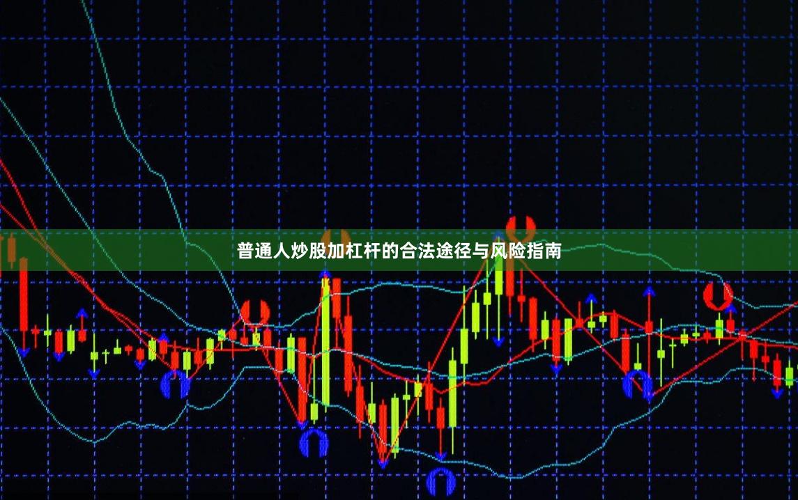 普通人炒股加杠杆的合法途径与风险指南