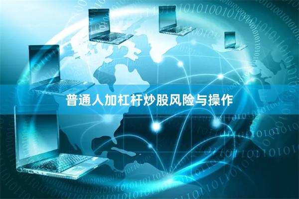 普通人加杠杆炒股风险与操作