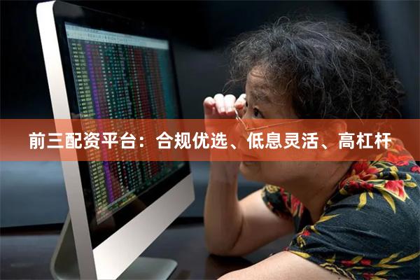 前三配资平台：合规优选、低息灵活、高杠杆