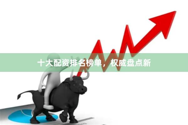 十大配资排名榜单，权威盘点新