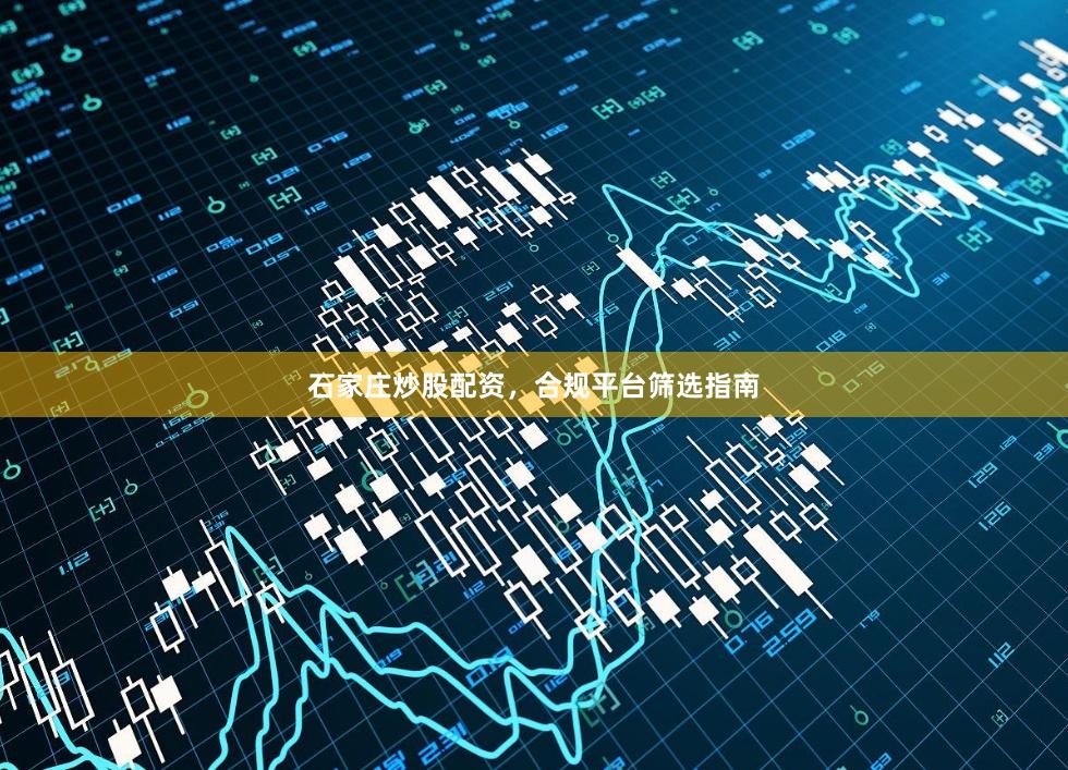 石家庄炒股配资，合规平台筛选指南
