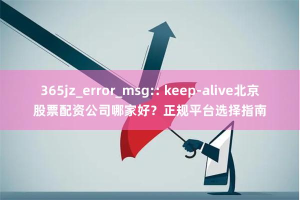 365jz_error_msg:: keep-alive北京股票配资公司哪家好？正规平台选择指南