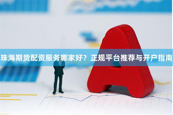 珠海期货配资服务哪家好？正规平台推荐与开户指南