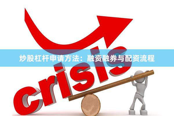 炒股杠杆申请方法：融资融券与配资流程