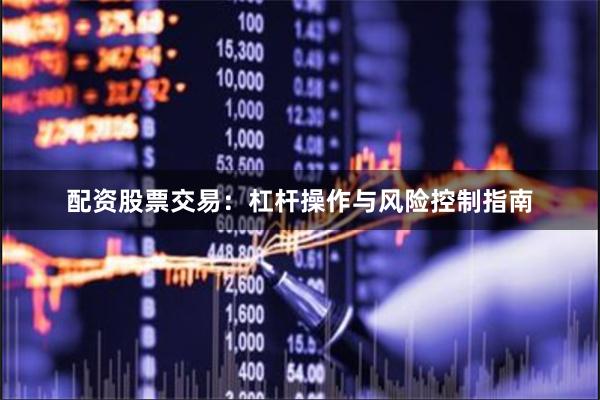 配资股票交易：杠杆操作与风险控制指南
