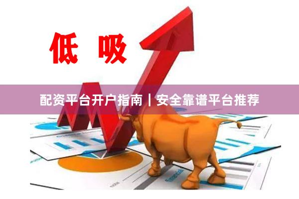 配资平台开户指南｜安全靠谱平台推荐