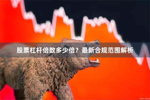 股票杠杆倍数多少倍？最新合规范围解析